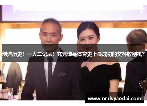 创造历史！一人二记录！究竟谁是体育史上最成功的奖杯收割机？