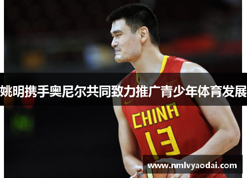 姚明携手奥尼尔共同致力推广青少年体育发展