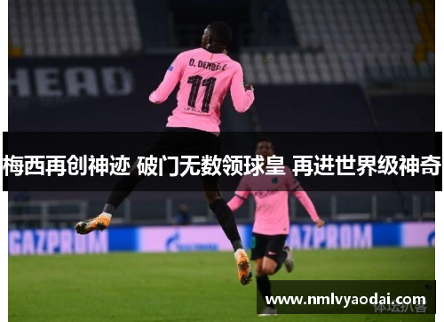 梅西再创神迹 破门无数领球皇 再进世界级神奇